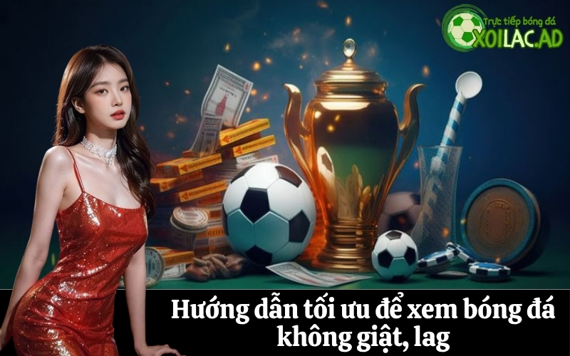 Hướng dẫn tối ưu để xem bóng đá không giật, lag
