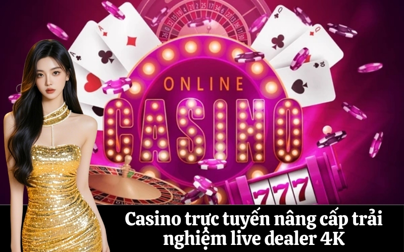 Casino trực tuyến nâng cấp trải nghiệm live dealer 4K