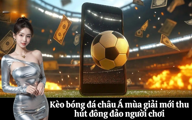 Kèo bóng đá châu Á mùa giải mới thu hút đông đảo người chơi