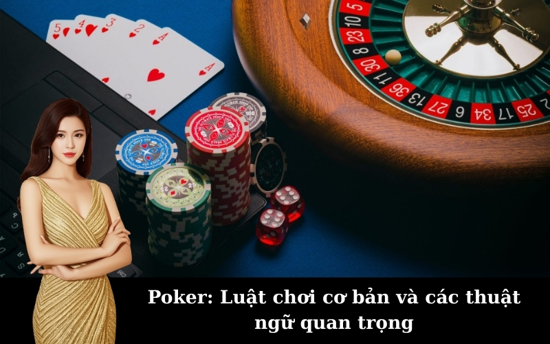 Poker: Luật chơi cơ bản và các thuật ngữ quan trọng