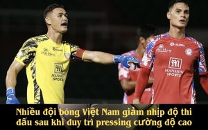 Nhiều đội bóng Việt Nam giảm nhịp độ thi đấu sau khi duy trì pressing cường độ cao