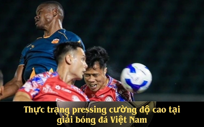 Thực trạng pressing cường độ cao tại giải bóng đá Việt Nam
