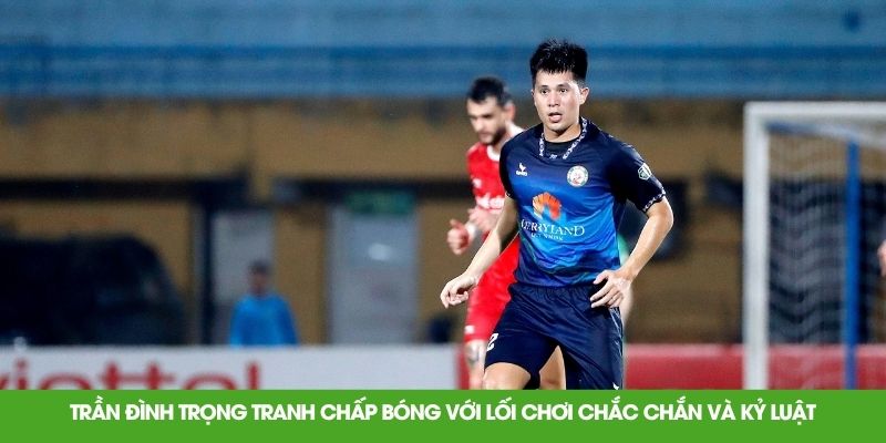 Trần Đình Trọng tranh chấp bóng với lối chơi chắc chắn và kỷ luật